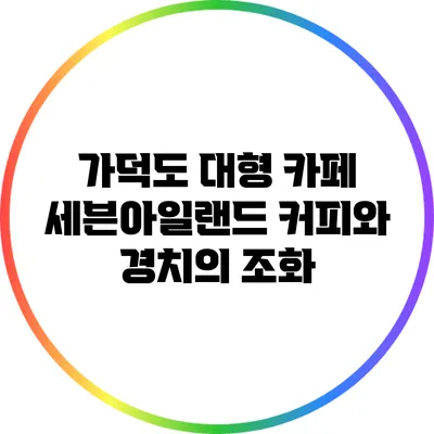 가덕도 대형 카페 세븐아일랜드: 커피와 경치의 조화