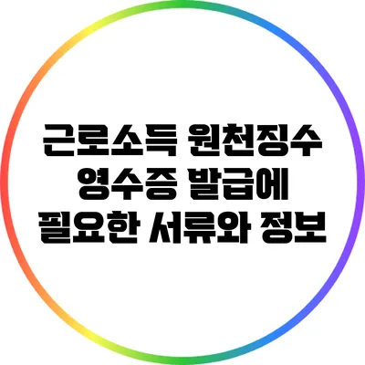 근로소득 원천징수 영수증 발급에 필요한 서류와 정보