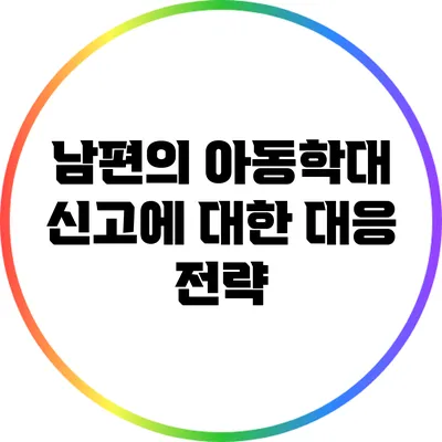 남편의 아동학대 신고에 대한 대응 전략