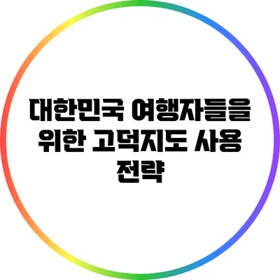 대한민국 여행자들을 위한 고덕지도 사용 전략