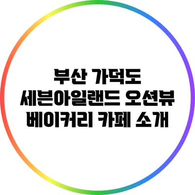 부산 가덕도 세븐아일랜드: 오션뷰 베이커리 카페 소개