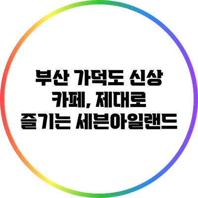 부산 가덕도 신상 카페, 제대로 즐기는 세븐아일랜드