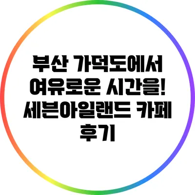 부산 가덕도에서 여유로운 시간을! 세븐아일랜드 카페 후기