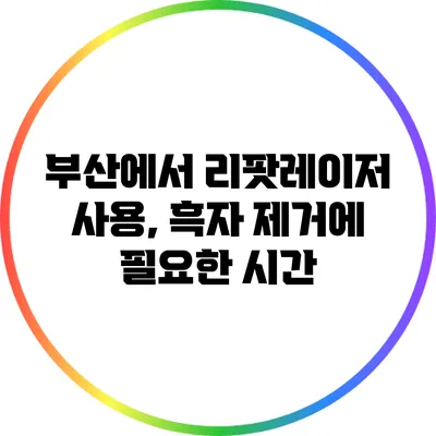 부산에서 리팟레이저 사용, 흑자 제거에 필요한 시간