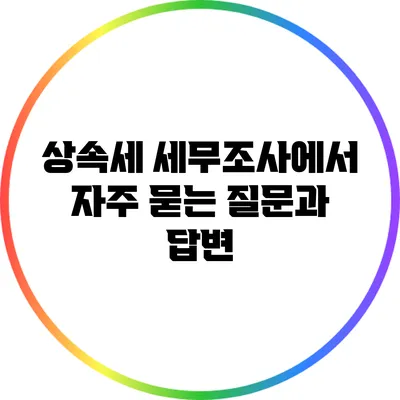 상속세 세무조사에서 자주 묻는 질문과 답변