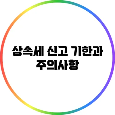 상속세 신고 기한과 주의사항