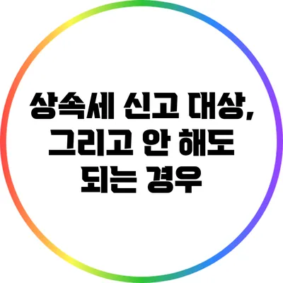 상속세 신고 대상, 그리고 안 해도 되는 경우