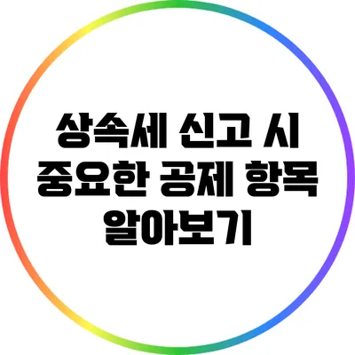 상속세 신고 시 중요한 공제 항목 알아보기