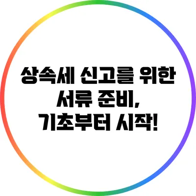 상속세 신고를 위한 서류 준비, 기초부터 시작!