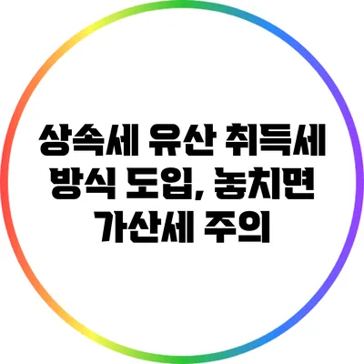 상속세 유산 취득세 방식 도입, 놓치면 가산세 주의