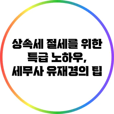 상속세 절세를 위한 특급 노하우, 세무사 유재경의 팁