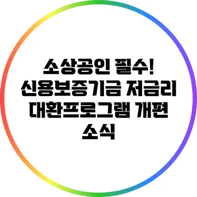 소상공인 필수! 신용보증기금 저금리 대환프로그램 개편 소식