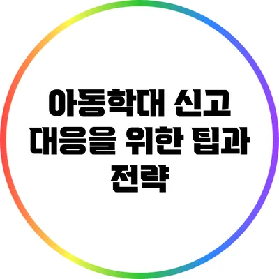 아동학대 신고 대응을 위한 팁과 전략