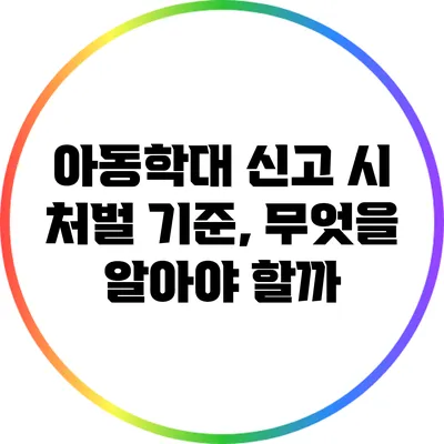 아동학대 신고 시 처벌 기준, 무엇을 알아야 할까?