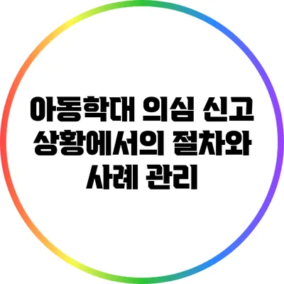 아동학대 의심 신고 상황에서의 절차와 사례 관리