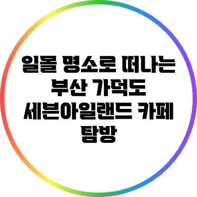 일몰 명소로 떠나는 부산 가덕도 세븐아일랜드 카페 탐방