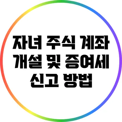 자녀 주식 계좌 개설 및 증여세 신고 방법