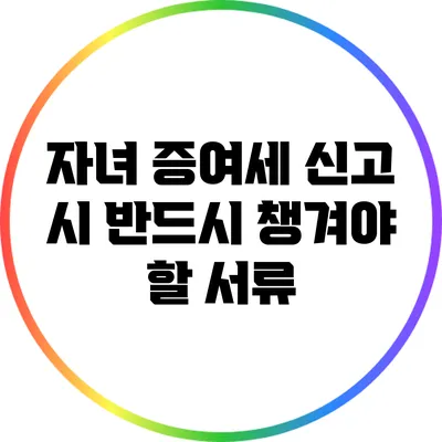 자녀 증여세 신고 시 반드시 챙겨야 할 서류