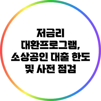 저금리 대환프로그램, 소상공인 대출 한도 및 사전 점검