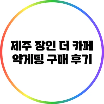 제주 장인 더 카페 약게팅 구매 후기