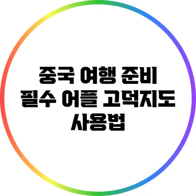 중국 여행 준비: 필수 어플 고덕지도 사용법