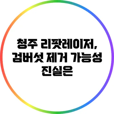 청주 리팟레이저, 검버섯 제거 가능성: 진실은?