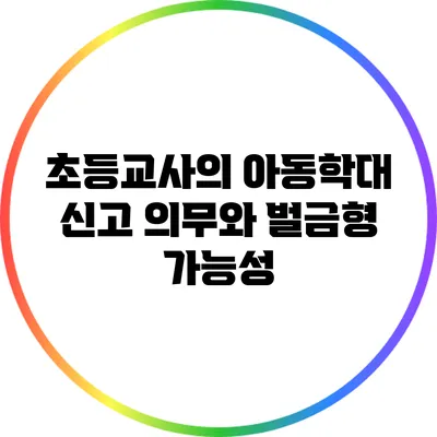 초등교사의 아동학대 신고 의무와 벌금형 가능성