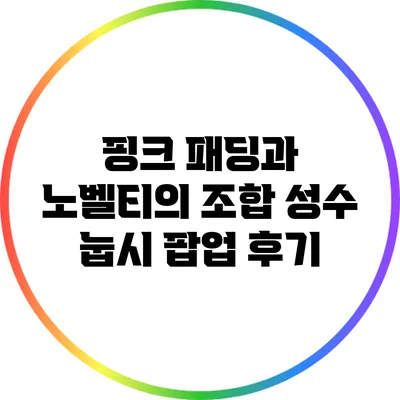 핑크 패딩과 노벨티의 조합: 성수 눕시 팝업 후기