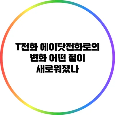 T전화 에이닷전화로의 변화: 어떤 점이 새로워졌나?