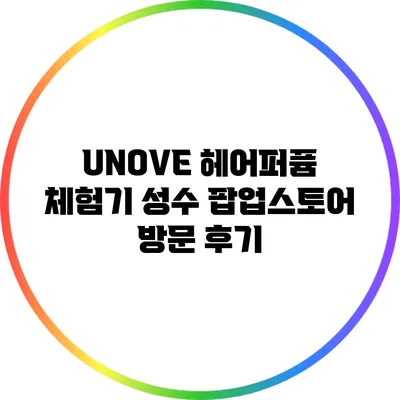 UNOVE 헤어퍼퓸 체험기: 성수 팝업스토어 방문 후기