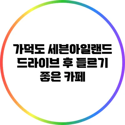 가덕도 세븐아일랜드: 드라이브 후 들르기 좋은 카페