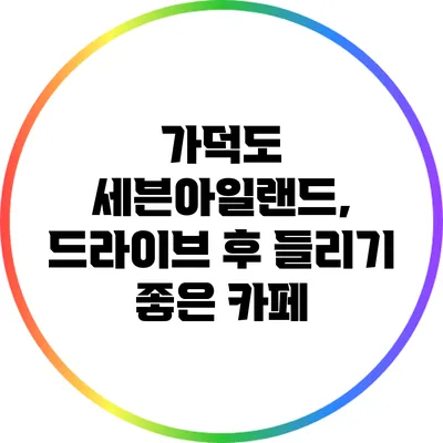 가덕도 세븐아일랜드, 드라이브 후 들리기 좋은 카페