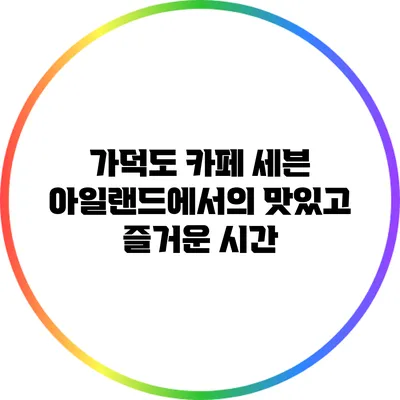 가덕도 카페 세븐 아일랜드에서의 맛있고 즐거운 시간