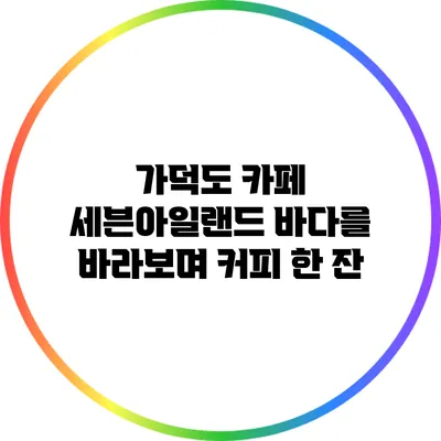 가덕도 카페 세븐아일랜드: 바다를 바라보며 커피 한 잔