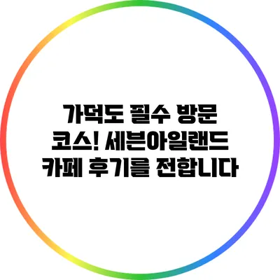 가덕도 필수 방문 코스! 세븐아일랜드 카페 후기를 전합니다