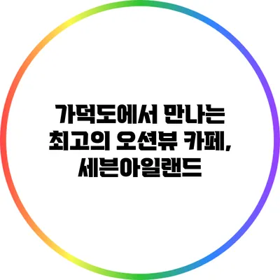 가덕도에서 만나는 최고의 오션뷰 카페, 세븐아일랜드