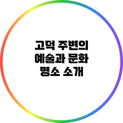 고덕 주변의 예술과 문화 명소 소개
