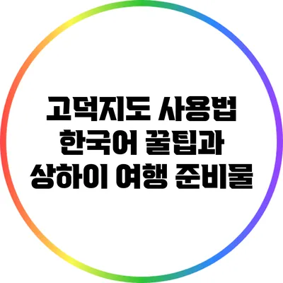 고덕지도 사용법: 한국어 꿀팁과 상하이 여행 준비물