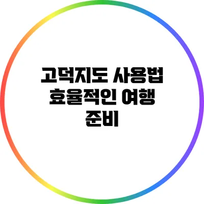 고덕지도 사용법: 효율적인 여행 준비