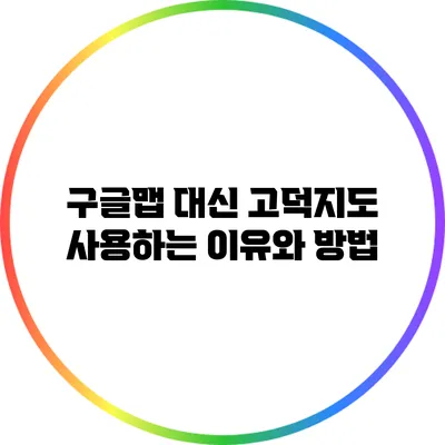 구글맵 대신 고덕지도 사용하는 이유와 방법