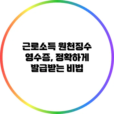 근로소득 원천징수 영수증, 정확하게 발급받는 비법