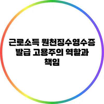 근로소득 원천징수영수증 발급: 고용주의 역할과 책임