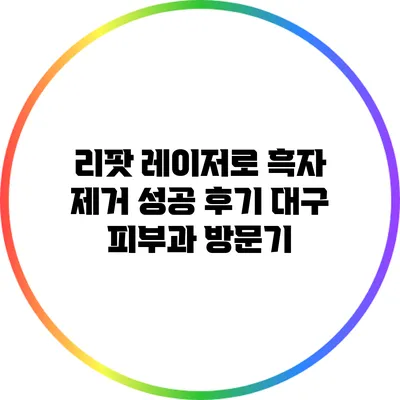 리팟 레이저로 흑자 제거 성공 후기: 대구 피부과 방문기