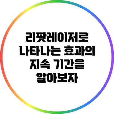 리팟레이저로 나타나는 효과의 지속 기간을 알아보자