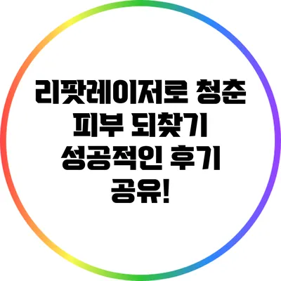 리팟레이저로 청춘 피부 되찾기: 성공적인 후기 공유!