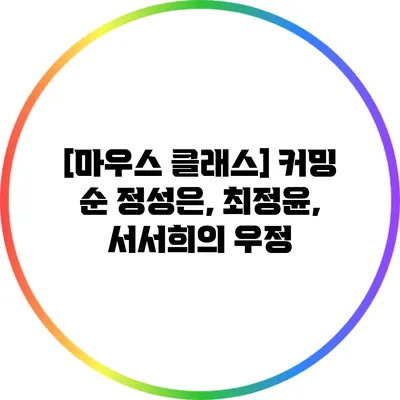 [마우스 클래스] 커밍 순: 정성은, 최정윤, 서서희의 우정