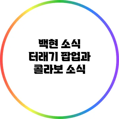 백현 소식: 터래기 팝업과 콜라보 소식