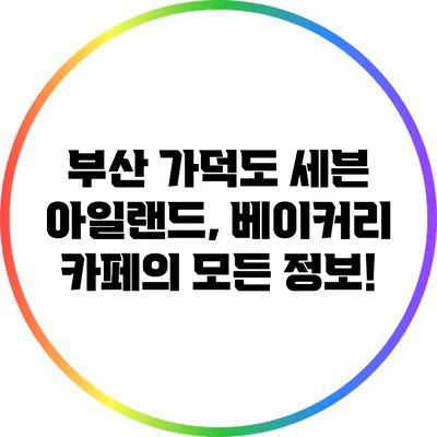 부산 가덕도 세븐 아일랜드, 베이커리 카페의 모든 정보!