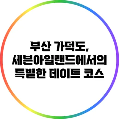 부산 가덕도, 세븐아일랜드에서의 특별한 데이트 코스