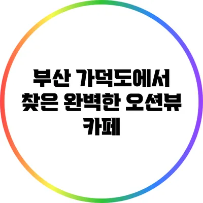 부산 가덕도에서 찾은 완벽한 오션뷰 카페